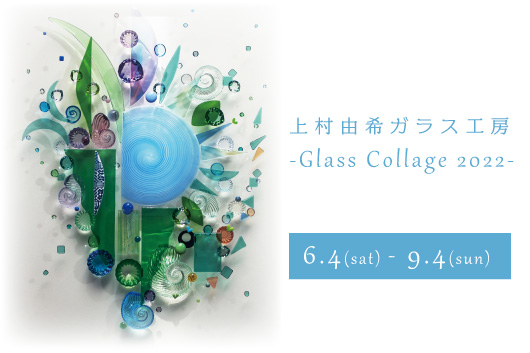 ​6月4日(土)～9月4日(日)【上村由希ガラス工房-Glass Collage 2022-】